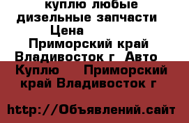 куплю любые дизельные запчасти › Цена ­ 1 000 - Приморский край, Владивосток г. Авто » Куплю   . Приморский край,Владивосток г.